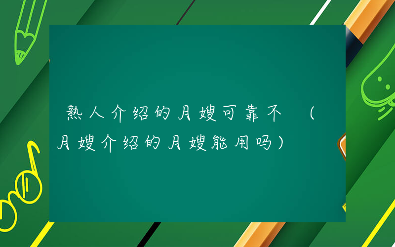 熟人介绍的月嫂可靠不 (月嫂介绍的月嫂能用吗)